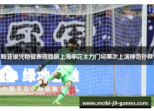 鲍亚雄凭稳健表现稳居上海申花主力门将屡次上演神奇扑救 鲍亚雄凭稳健表现稳居上海申花主力门将屡次上演神奇扑救
