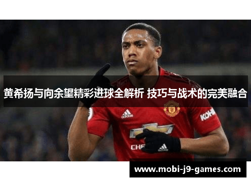 黄希扬与向余望精彩进球全解析 技巧与战术的完美融合 黄希扬与向余望精彩进球全解析 技巧与战术的完美融合