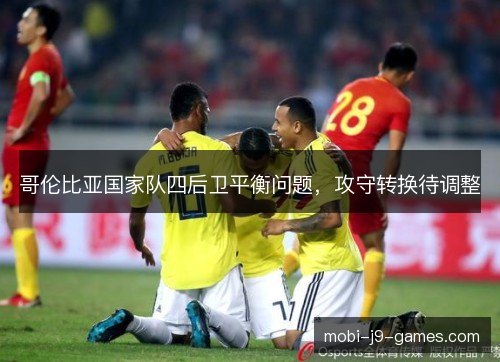 哥伦比亚国家队四后卫平衡问题，攻守转换待调整